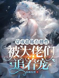 穿成超稀有雌性,被大佬们追着宠txt